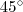 45^\circ